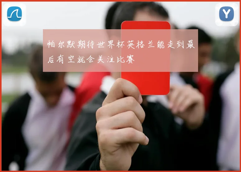 帕尔默期待世界杯英格兰能走到最后有空就会关注比赛