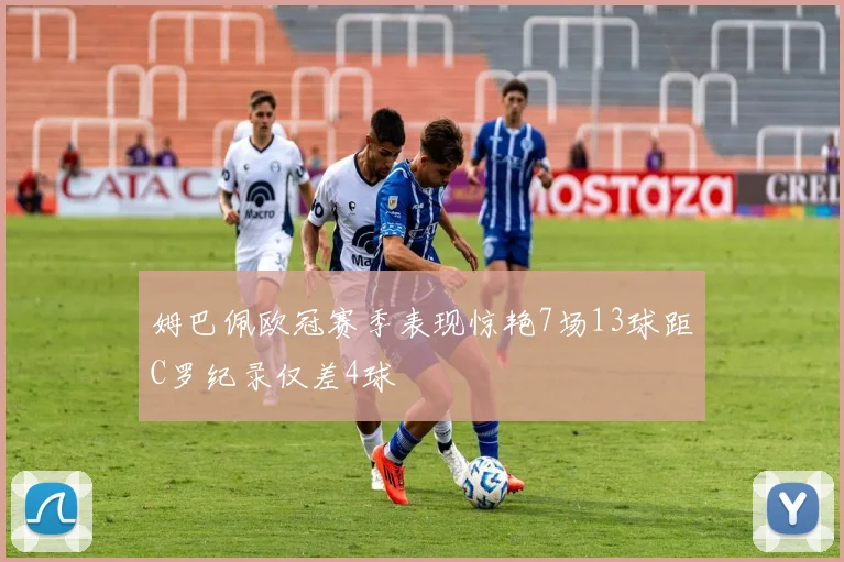 姆巴佩欧冠赛季表现惊艳7场13球距C罗纪录仅差4球