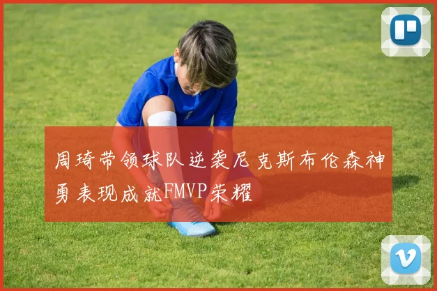 周琦带领球队逆袭尼克斯布伦森神勇表现成就FMVP荣耀
