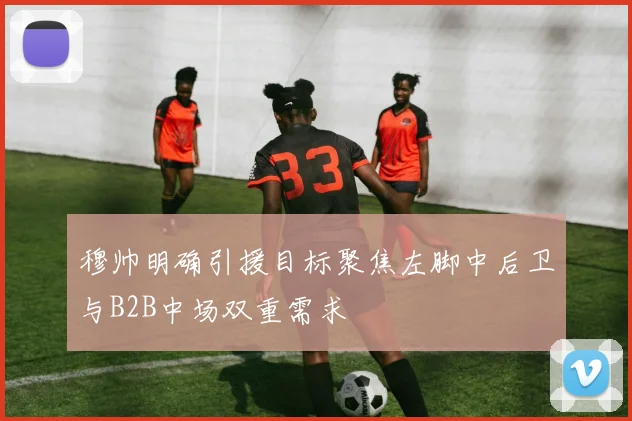 穆帅明确引援目标聚焦左脚中后卫与B2B中场双重需求