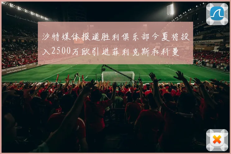 沙特媒体报道胜利俱乐部今夏将投入2500万欧引进菲利克斯和科曼