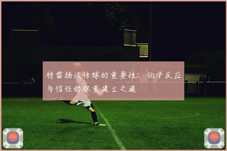 特雷杨谈传球的重要性：化学反应与信任的双重建立之道