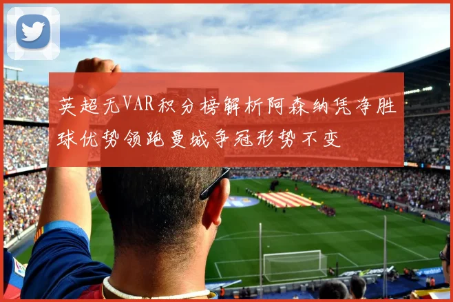英超无VAR积分榜解析阿森纳凭净胜球优势领跑曼城争冠形势不变