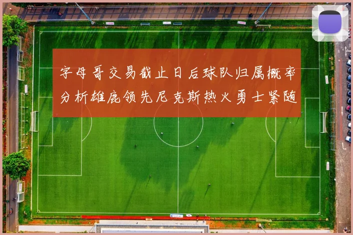 字母哥交易截止日后球队归属概率分析雄鹿领先尼克斯热火勇士紧随其后
