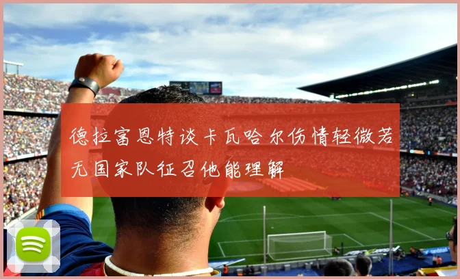 德拉富恩特谈卡瓦哈尔伤情轻微若无国家队征召他能理解