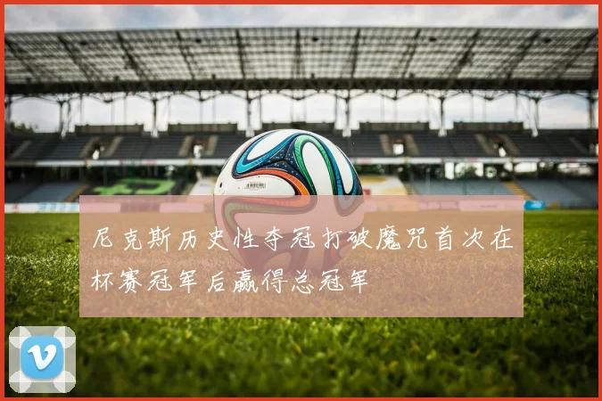 尼克斯历史性夺冠打破魔咒首次在杯赛冠军后赢得总冠军