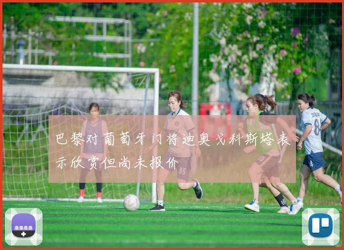 巴黎对葡萄牙门将迪奥戈科斯塔表示欣赏但尚未报价