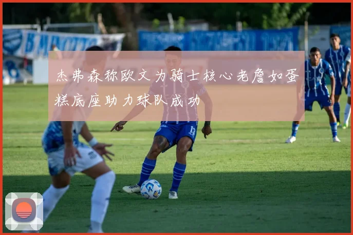 杰弗森称欧文为骑士核心老詹如蛋糕底座助力球队成功