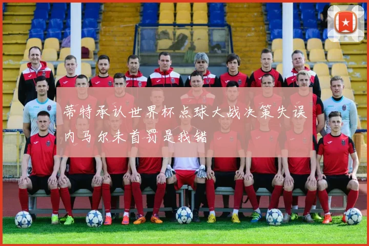 蒂特承认世界杯点球大战决策失误内马尔未首罚是我错