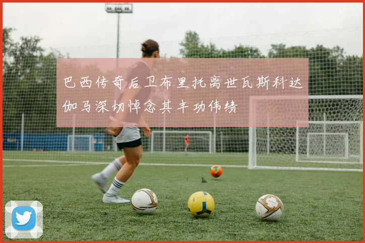 巴西传奇后卫布里托离世瓦斯科达伽马深切悼念其丰功伟绩