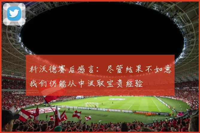科沃德赛后感言：尽管结果不如意我们仍能从中汲取宝贵经验