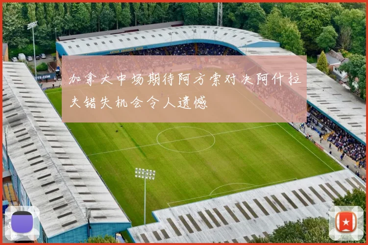 加拿大中场期待阿方索对决阿什拉夫错失机会令人遗憾