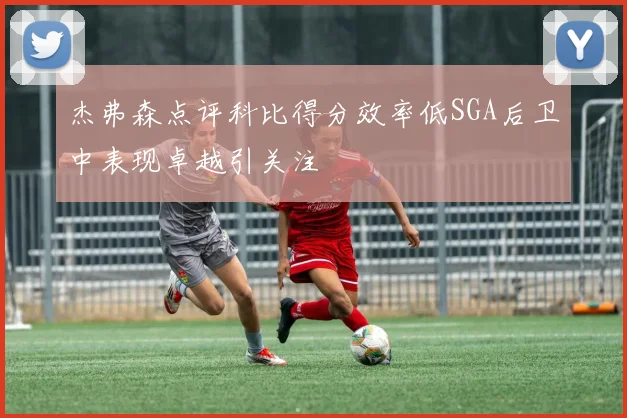 杰弗森点评科比得分效率低SGA后卫中表现卓越引关注