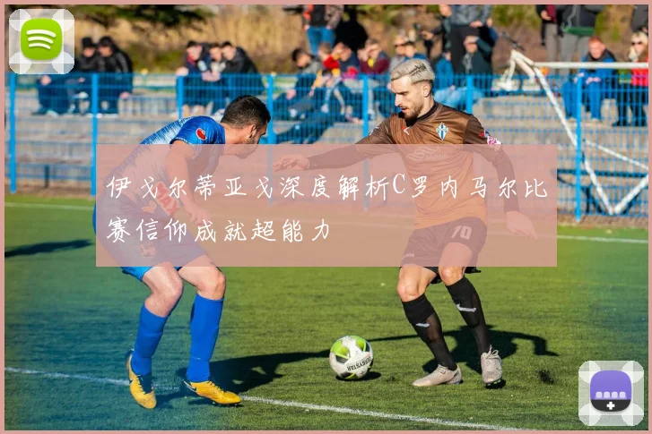 伊戈尔蒂亚戈深度解析C罗内马尔比赛信仰成就超能力