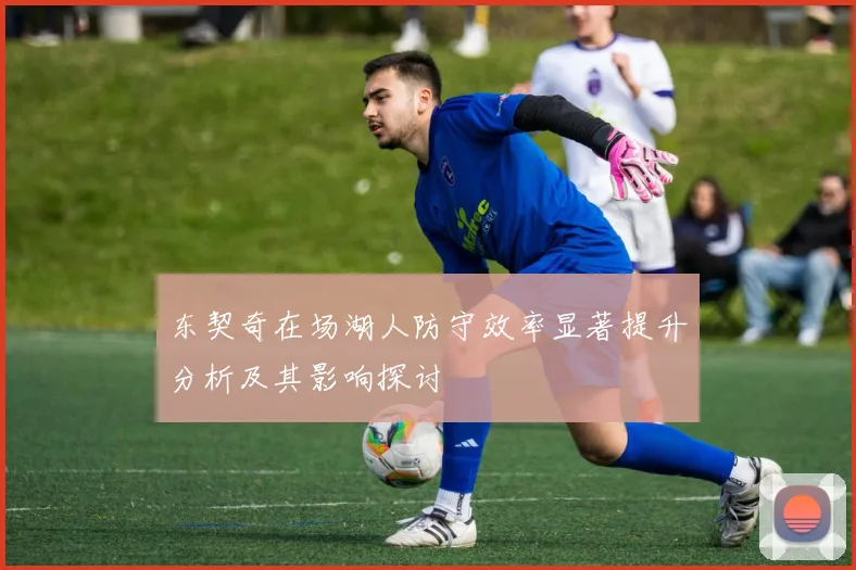 东契奇在场湖人防守效率显著提升分析及其影响探讨