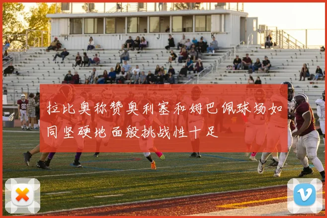 拉比奥称赞奥利塞和姆巴佩球场如同坚硬地面般挑战性十足