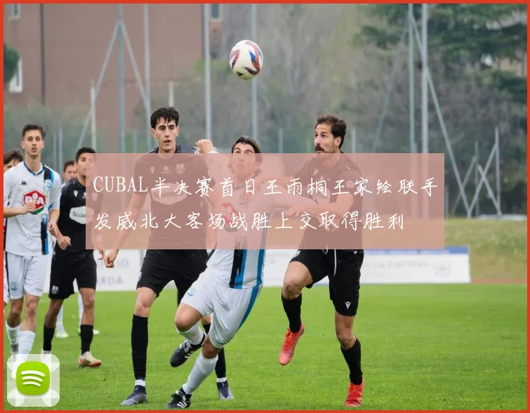 CUBAL半决赛首日王雨桐王家绘联手发威北大客场战胜上交取得胜利