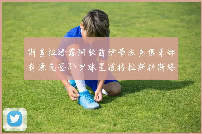斯基拉透露阿联酋伊蒂法克俱乐部有意免签35岁球星道格拉斯科斯塔