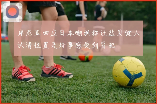 库尼亚回应日本嘲讽称让盐贝健人认清位置是好事感受到冒犯