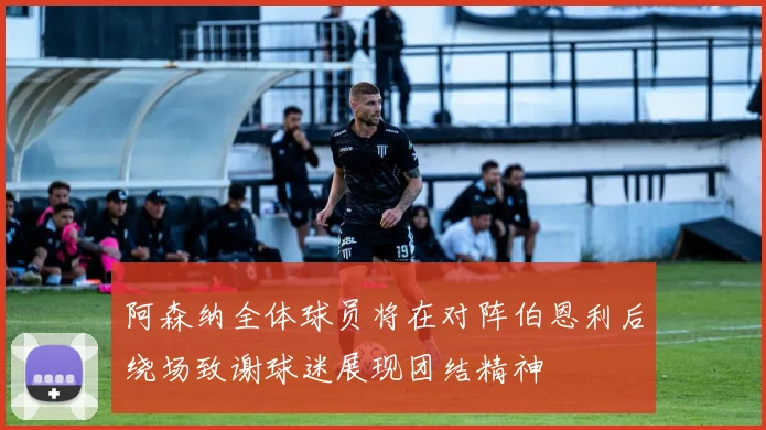 阿森纳全体球员将在对阵伯恩利后绕场致谢球迷展现团结精神