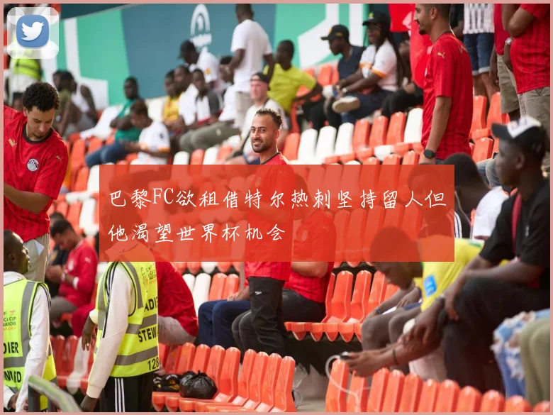 巴黎FC欲租借特尔热刺坚持留人但他渴望世界杯机会