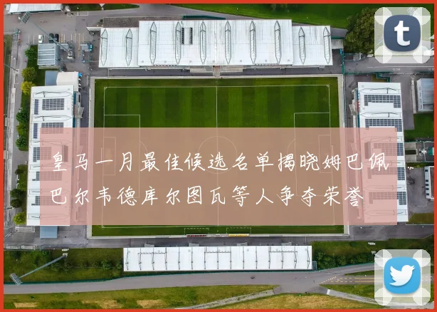 皇马一月最佳候选名单揭晓姆巴佩巴尔韦德库尔图瓦等人争夺荣誉