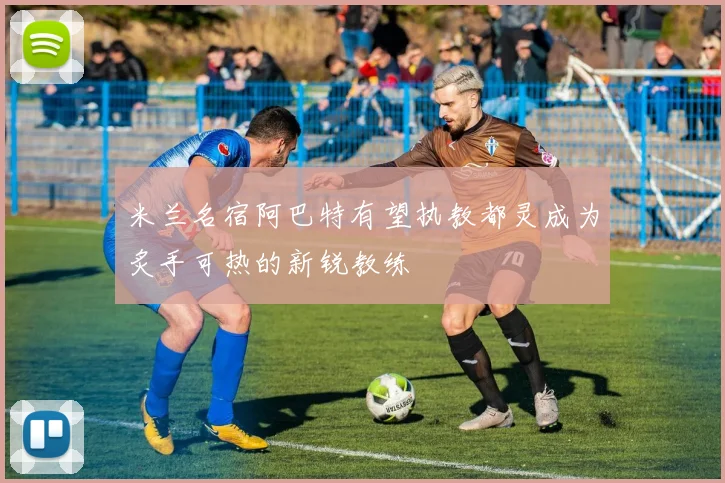 米兰名宿阿巴特有望执教都灵成为炙手可热的新锐教练