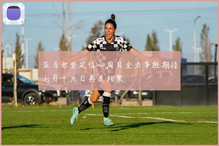 亚马尔坚定信心周日全力争胜期待七月十九日再度相聚