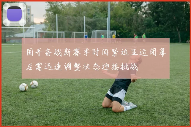 国手备战新赛季时间紧迫亚运闭幕后需迅速调整状态迎接挑战