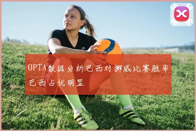 OPTA数据分析巴西对挪威比赛胜率巴西占优明显