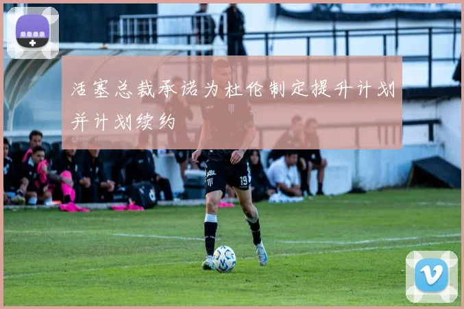 活塞总裁承诺为杜伦制定提升计划并计划续约
