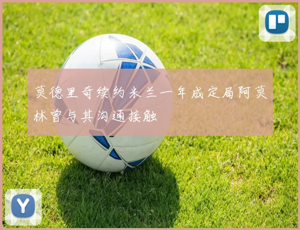 莫德里奇续约米兰一年成定局阿莫林曾与其沟通接触