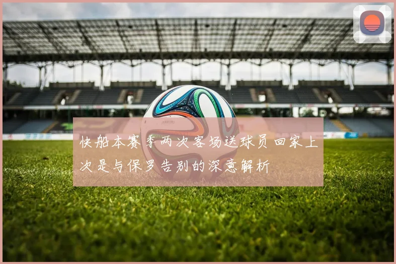 快船本赛季两次客场送球员回家上次是与保罗告别的深意解析