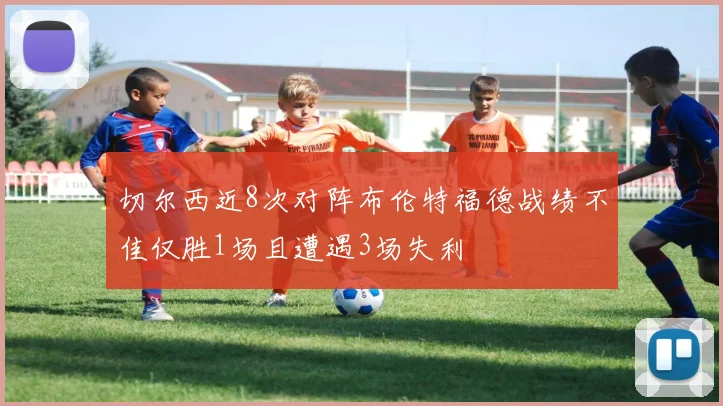 切尔西近8次对阵布伦特福德战绩不佳仅胜1场且遭遇3场失利