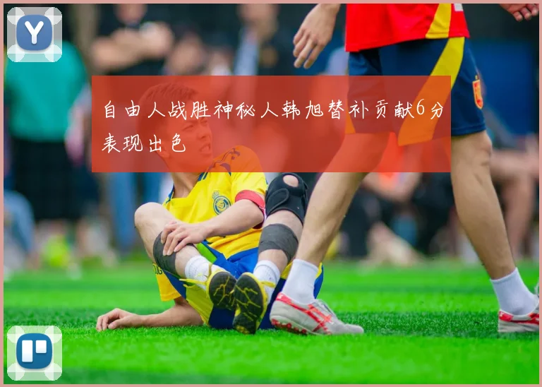 自由人战胜神秘人韩旭替补贡献6分表现出色