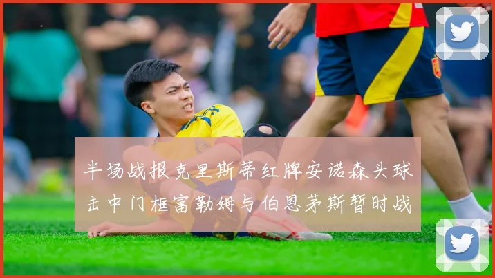 半场战报克里斯蒂红牌安诺森头球击中门框富勒姆与伯恩茅斯暂时战成平局