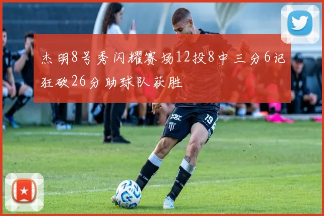 杰明8号秀闪耀赛场12投8中三分6记狂砍26分助球队获胜
