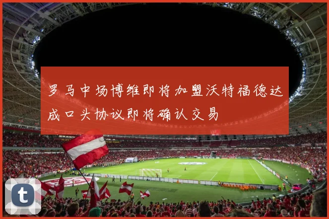 罗马中场博维即将加盟沃特福德达成口头协议即将确认交易