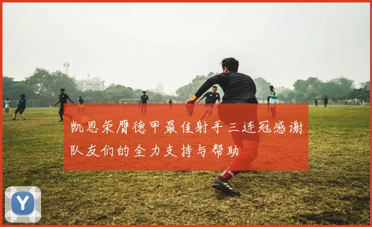 凯恩荣膺德甲最佳射手三连冠感谢队友们的全力支持与帮助