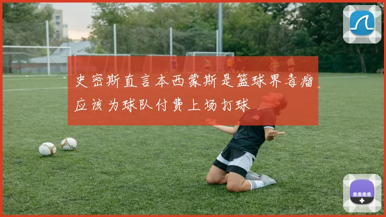 史密斯直言本西蒙斯是篮球界毒瘤应该为球队付费上场打球