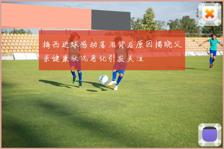 梅西进球感动落泪背后原因揭晓父亲健康状况恶化引发关注
